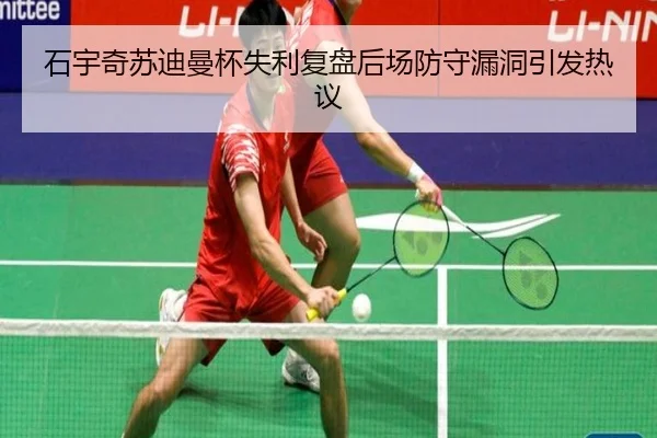 石宇奇苏迪曼杯失利复盘后场防守漏洞引发热议