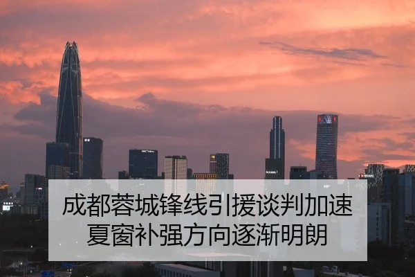 成都蓉城锋线引援谈判加速 夏窗补强方向逐渐明朗
